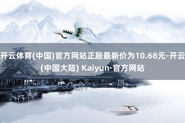 开云体育(中国)官方网站正股最新价为10.68元-开云(中国大陆) Kaiyun·官方网站