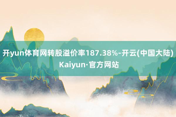 开yun体育网转股溢价率187.38%-开云(中国大陆) Kaiyun·官方网站