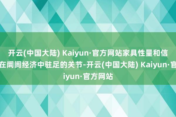 开云(中国大陆) Kaiyun·官方网站家具性量和信誉是其在阛阓经济中驻足的关节-开云(中国大陆) Kaiyun·官方网站