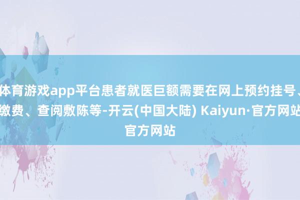 体育游戏app平台患者就医巨额需要在网上预约挂号、缴费、查阅敷陈等-开云(中国大陆) Kaiyun·官方网站