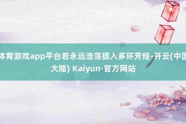 体育游戏app平台若永远浩荡摄入多环芳烃-开云(中国大陆) Kaiyun·官方网站