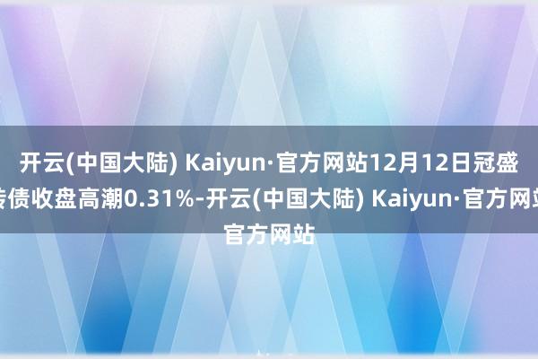 开云(中国大陆) Kaiyun·官方网站12月12日冠盛转债收盘高潮0.31%-开云(中国大陆) Kaiyun·官方网站