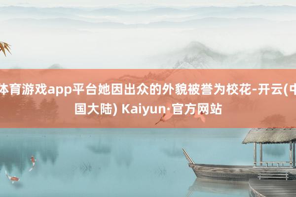 体育游戏app平台她因出众的外貌被誉为校花-开云(中国大陆) Kaiyun·官方网站