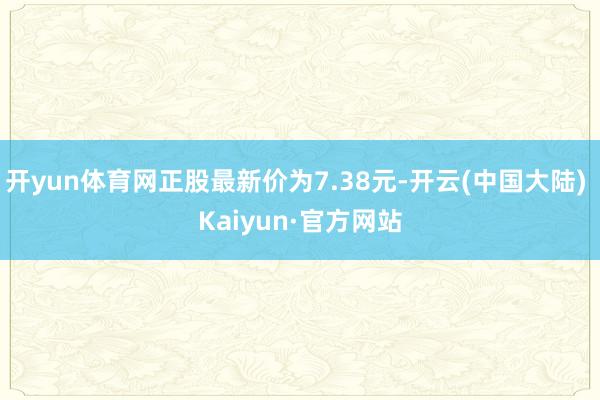 开yun体育网正股最新价为7.38元-开云(中国大陆) Kaiyun·官方网站