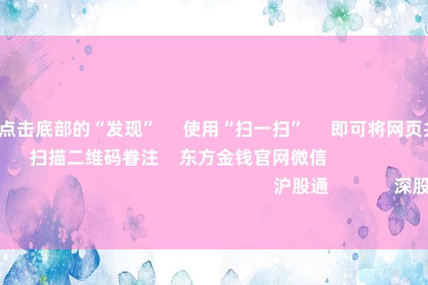 开云体育      点击底部的“发现”     使用“扫一扫”     即可将网页共享至一又友圈                            扫描二维码眷注    东方金钱官网微信                                                                        沪股通             深股通             港