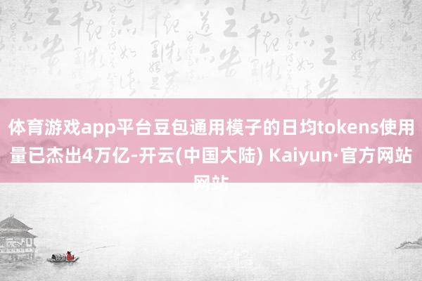 体育游戏app平台豆包通用模子的日均tokens使用量已杰出4万亿-开云(中国大陆) Kaiyun·官方网站