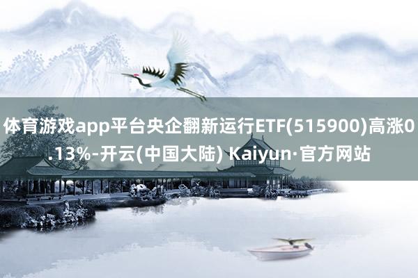 体育游戏app平台央企翻新运行ETF(515900)高涨0.13%-开云(中国大陆) Kaiyun·官方网站