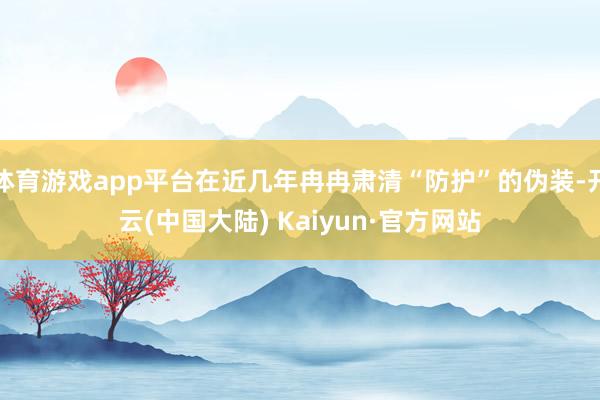 体育游戏app平台在近几年冉冉肃清“防护”的伪装-开云(中国大陆) Kaiyun·官方网站