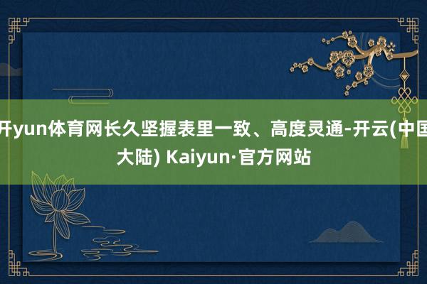 开yun体育网长久坚握表里一致、高度灵通-开云(中国大陆) Kaiyun·官方网站