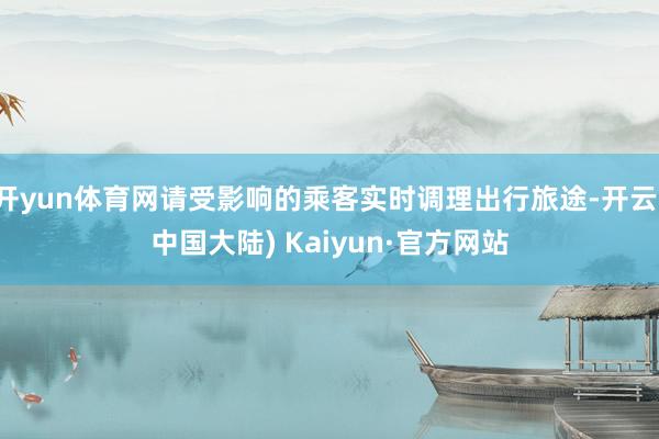 开yun体育网请受影响的乘客实时调理出行旅途-开云(中国大陆) Kaiyun·官方网站