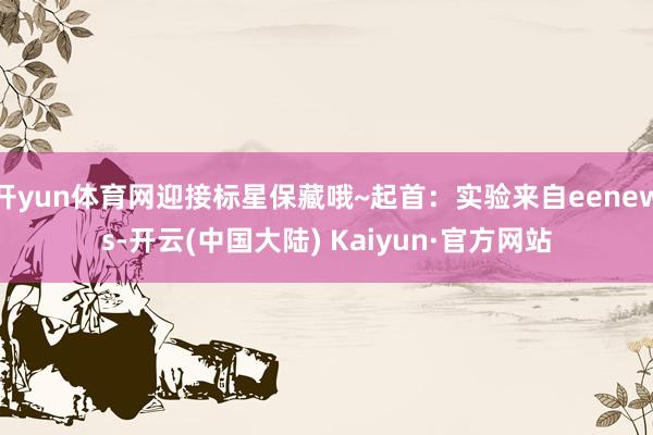 开yun体育网迎接标星保藏哦~起首：实验来自eenews-开云(中国大陆) Kaiyun·官方网站