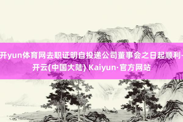 开yun体育网去职证明自投递公司董事会之日起顺利-开云(中国大陆) Kaiyun·官方网站