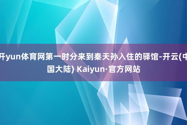 开yun体育网第一时分来到秦天孙入住的驿馆-开云(中国大陆) Kaiyun·官方网站