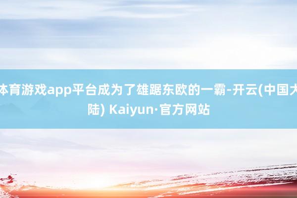 体育游戏app平台成为了雄踞东欧的一霸-开云(中国大陆) Kaiyun·官方网站