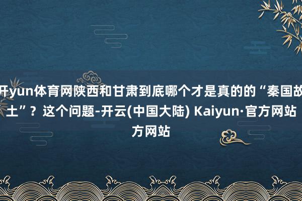 开yun体育网陕西和甘肃到底哪个才是真的的“秦国故土”？这个问题-开云(中国大陆) Kaiyun·官方网站