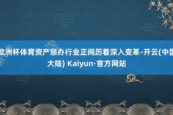 欧洲杯体育资产惩办行业正阅历着深入变革-开云(中国大陆) Kaiyun·官方网站