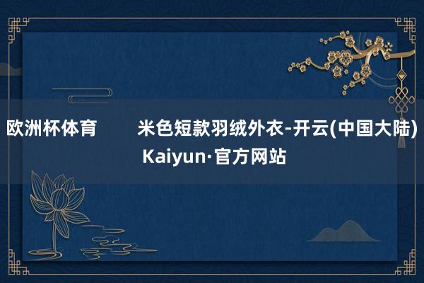 欧洲杯体育        米色短款羽绒外衣-开云(中国大陆) Kaiyun·官方网站