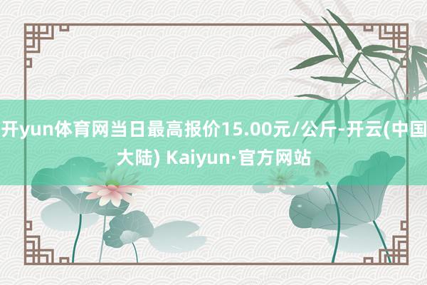 开yun体育网当日最高报价15.00元/公斤-开云(中国大陆) Kaiyun·官方网站