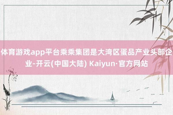 体育游戏app平台　　乘乘集团是大湾区蛋品产业头部企业-开云(中国大陆) Kaiyun·官方网站