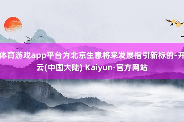 体育游戏app平台为北京生意将来发展指引新标的-开云(中国大陆) Kaiyun·官方网站