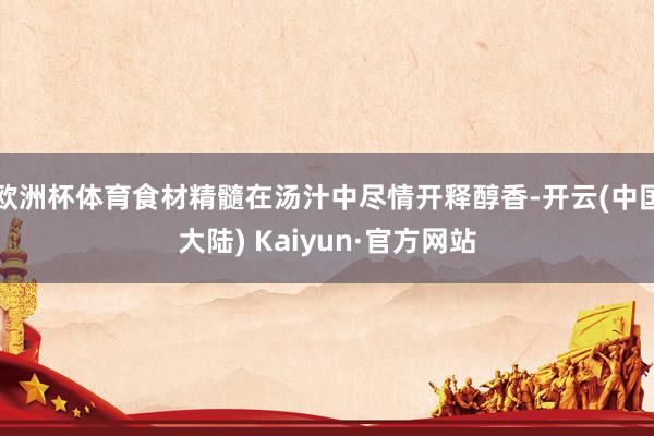 欧洲杯体育食材精髓在汤汁中尽情开释醇香-开云(中国大陆) Kaiyun·官方网站