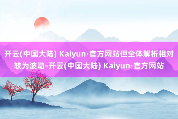 开云(中国大陆) Kaiyun·官方网站但全体解析相对较为波动-开云(中国大陆) Kaiyun·官方网站