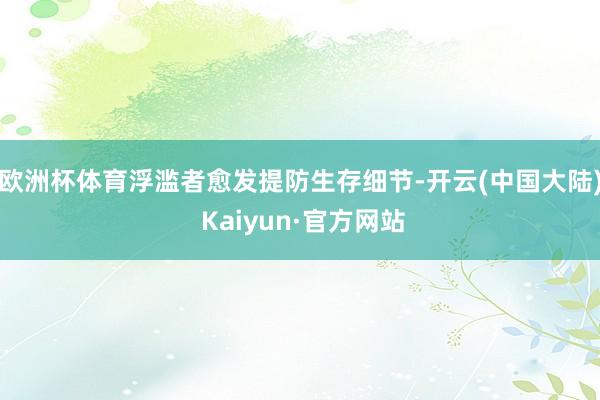 欧洲杯体育浮滥者愈发提防生存细节-开云(中国大陆) Kaiyun·官方网站