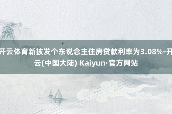 开云体育新披发个东说念主住房贷款利率为3.08%-开云(中国大陆) Kaiyun·官方网站