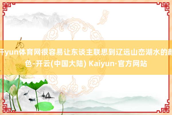 开yun体育网很容易让东谈主联思到辽远山峦湖水的颜色-开云(中国大陆) Kaiyun·官方网站