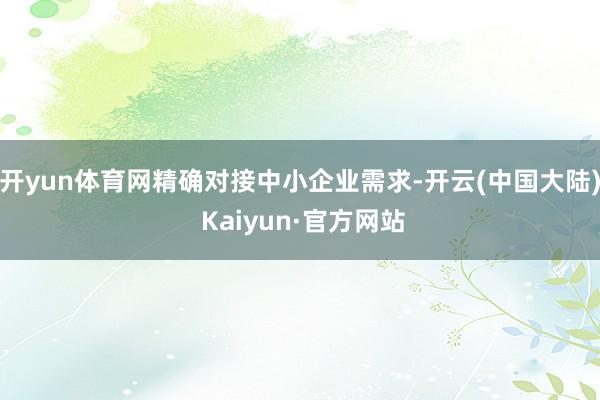 开yun体育网精确对接中小企业需求-开云(中国大陆) Kaiyun·官方网站