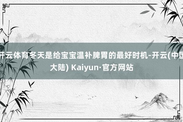 开云体育冬天是给宝宝温补脾胃的最好时机-开云(中国大陆) Kaiyun·官方网站