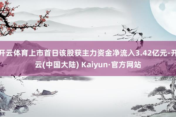 开云体育上市首日该股获主力资金净流入3.42亿元-开云(中国大陆) Kaiyun·官方网站