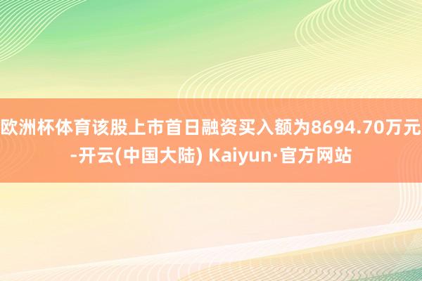 欧洲杯体育该股上市首日融资买入额为8694.70万元-开云(中国大陆) Kaiyun·官方网站