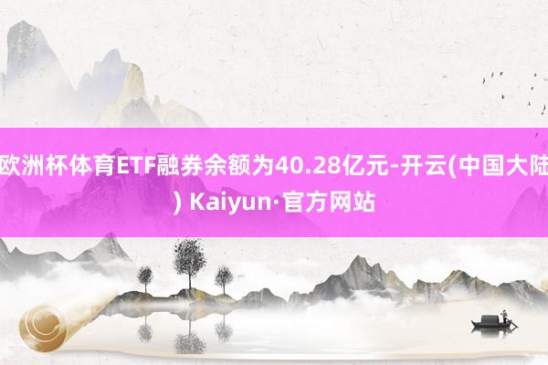 欧洲杯体育ETF融券余额为40.28亿元-开云(中国大陆) Kaiyun·官方网站