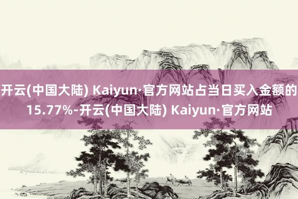 开云(中国大陆) Kaiyun·官方网站占当日买入金额的15.77%-开云(中国大陆) Kaiyun·官方网站