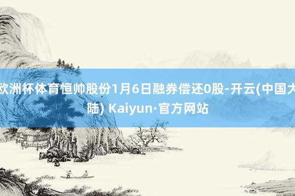 欧洲杯体育恒帅股份1月6日融券偿还0股-开云(中国大陆) Kaiyun·官方网站