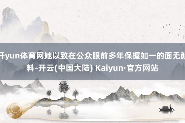 开yun体育网她以致在公众眼前多年保握如一的面无颜料-开云(中国大陆) Kaiyun·官方网站