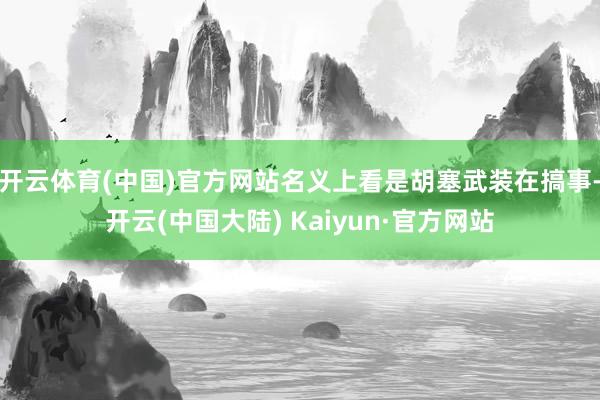 开云体育(中国)官方网站名义上看是胡塞武装在搞事-开云(中国大陆) Kaiyun·官方网站