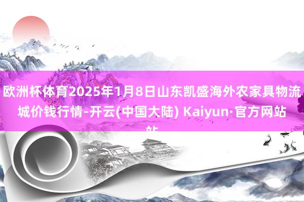 欧洲杯体育2025年1月8日山东凯盛海外农家具物流城价钱行情-开云(中国大陆) Kaiyun·官方网站