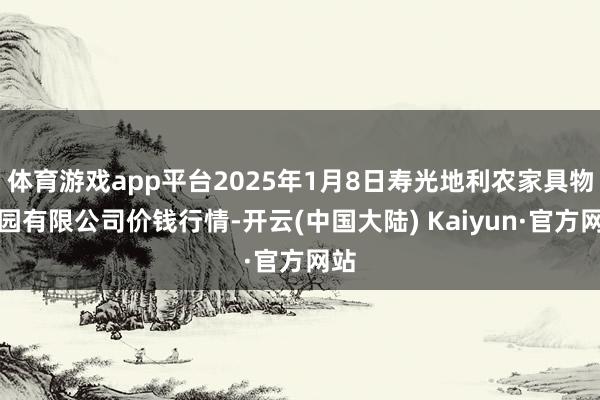 体育游戏app平台2025年1月8日寿光地利农家具物流园有限公司价钱行情-开云(中国大陆) Kaiyun·官方网站