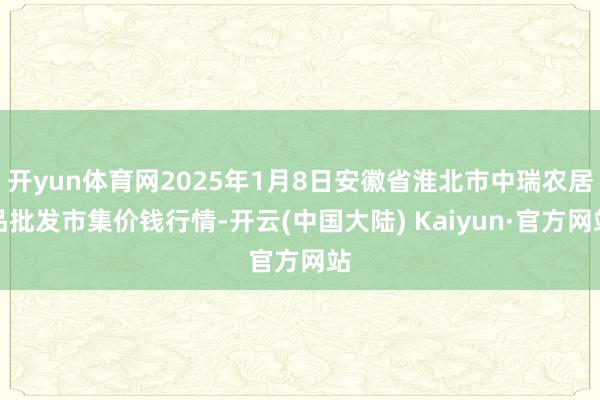 开yun体育网2025年1月8日安徽省淮北市中瑞农居品批发市集价钱行情-开云(中国大陆) Kaiyun·官方网站