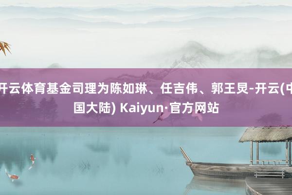 开云体育基金司理为陈如琳、任吉伟、郭王炅-开云(中国大陆) Kaiyun·官方网站