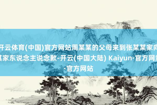 开云体育(中国)官方网站周某某的父母来到张某某家向其家东说念主说念歉-开云(中国大陆) Kaiyun·官方网站