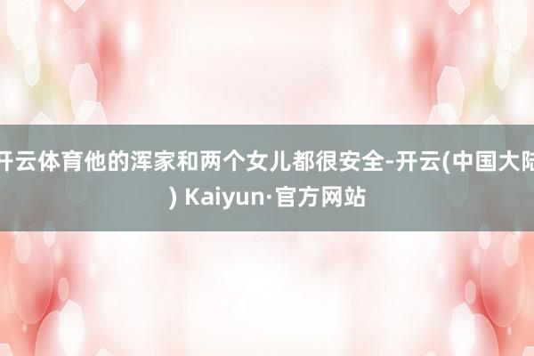 开云体育他的浑家和两个女儿都很安全-开云(中国大陆) Kaiyun·官方网站