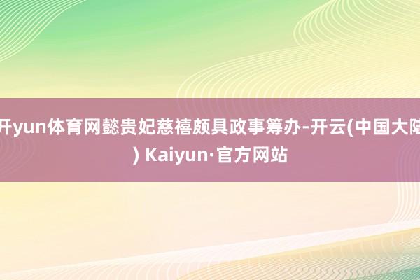 开yun体育网懿贵妃慈禧颇具政事筹办-开云(中国大陆) Kaiyun·官方网站