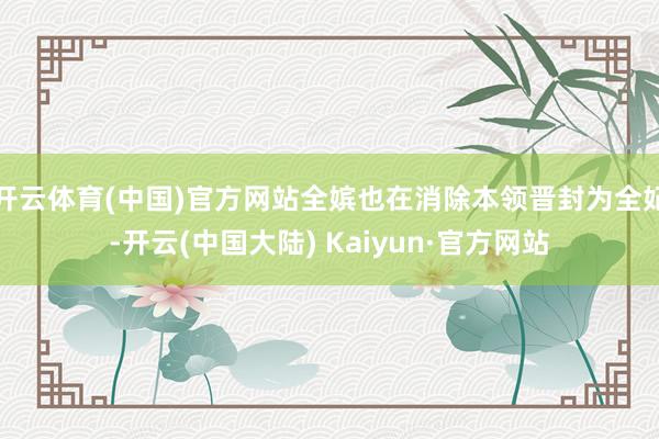 开云体育(中国)官方网站全嫔也在消除本领晋封为全妃-开云(中国大陆) Kaiyun·官方网站