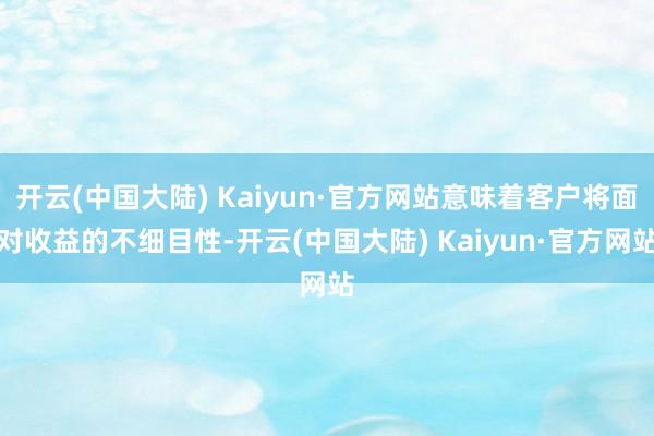 开云(中国大陆) Kaiyun·官方网站意味着客户将面对收益的不细目性-开云(中国大陆) Kaiyun·官方网站