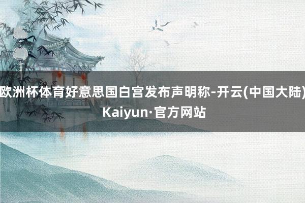 欧洲杯体育好意思国白宫发布声明称-开云(中国大陆) Kaiyun·官方网站