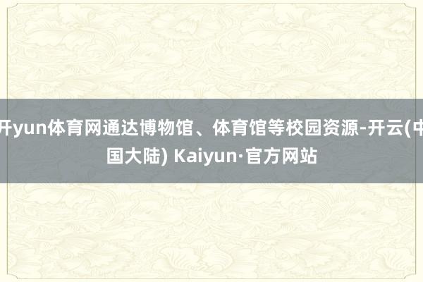 开yun体育网通达博物馆、体育馆等校园资源-开云(中国大陆) Kaiyun·官方网站