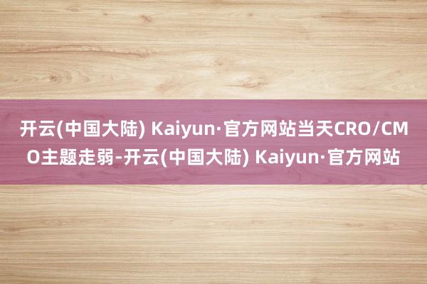 开云(中国大陆) Kaiyun·官方网站当天CRO/CMO主题走弱-开云(中国大陆) Kaiyun·官方网站